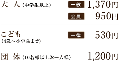 大人 会員900円 一般1,300円 こども 500円 団体 1,000円